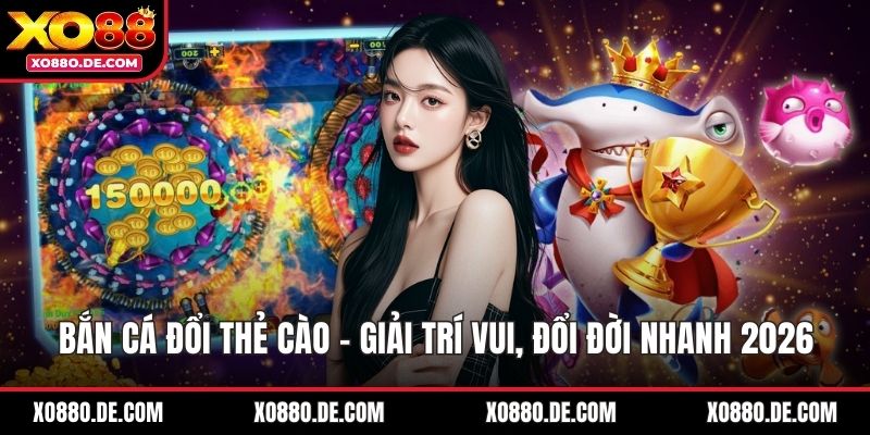 Bắn Cá Đổi Thẻ Cào - Giải Trí Vui, Đổi Đời Nhanh 2026