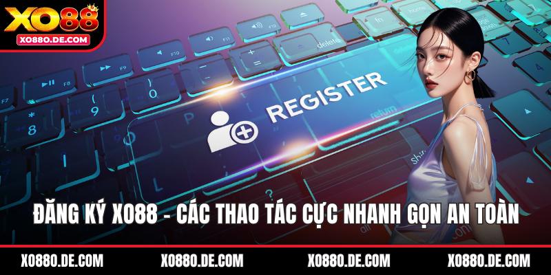 Đăng Ký XO88 - Các Thao Tác Cực Nhanh Gọn An Toàn 
