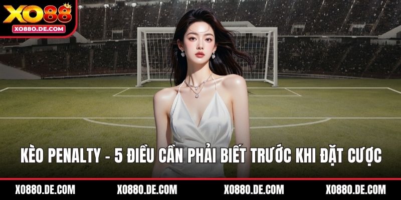 Kèo Penalty - 5 Điều Cần Phải Biết Trước Khi Đặt Cược
