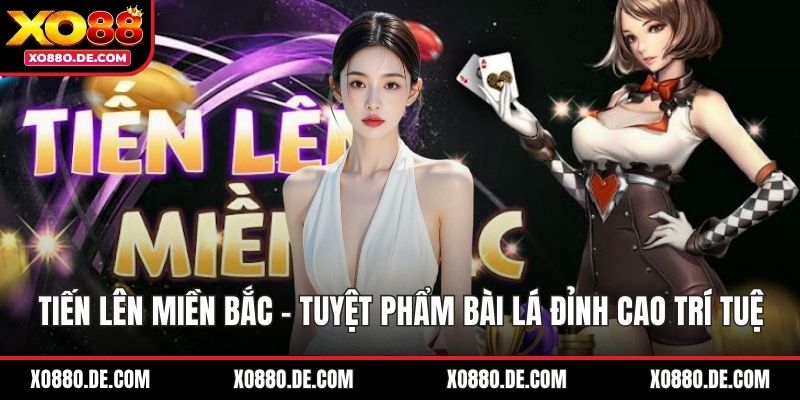 Tiến Lên Miền Bắc - Tuyệt Phẩm Bài Lá Đỉnh Cao Trí Tuệ